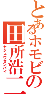 とあるホモビの田所浩二Ⅱ（ヤジュウセンパイ）