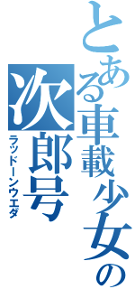 とある車載少女の次郎号（ラッドーンウエダ）