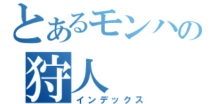 とあるモンハーの狩人（インデックス）