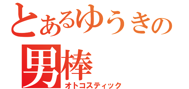 とあるゆうきの男棒（オトコスティック）