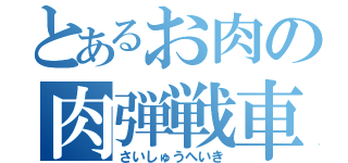 とあるお肉の肉弾戦車（さいしゅうへいき）