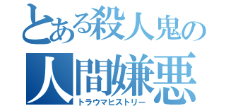 とある殺人鬼の人間嫌悪（トラウマヒストリー）