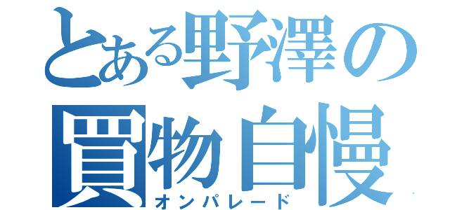 とある野澤の買物自慢（オンパレード）