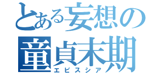 とある妄想の童貞末期（エピスシア）