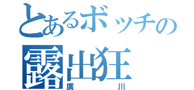 とあるボッチの露出狂（廣川）