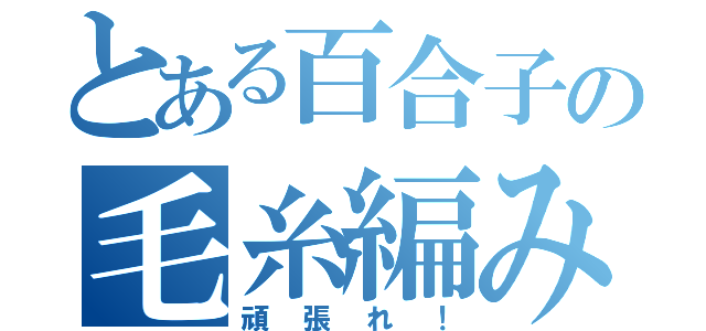 とある百合子の毛糸編み（頑張れ！）