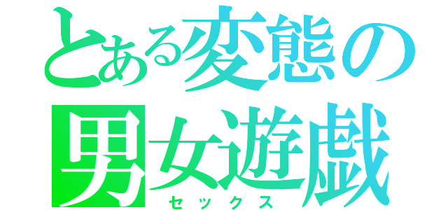 とある変態の男女遊戯（　セ　ッ　ク　ス　）