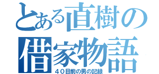 とある直樹の借家物語（４０目前の男の記録）