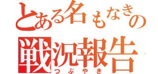 とある名もなき兵士の戦況報告（つぶやき）