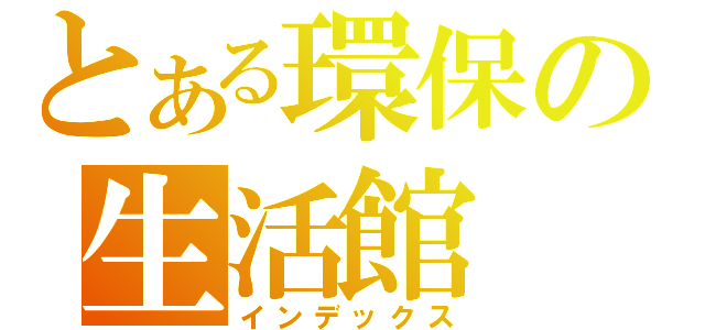 とある環保の生活館（インデックス）