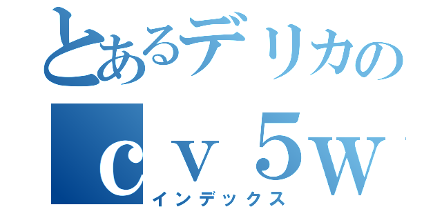 とあるデリカのｃｖ５ｗ（インデックス）