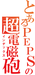 とあるＰＥＰＳＩの超電磁砲（インデックス）