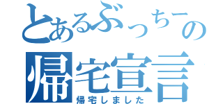 とあるぶっちーの帰宅宣言（帰宅しました）