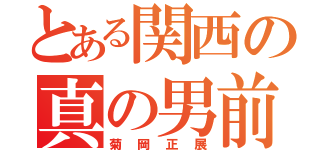 とある関西の真の男前（菊岡正展）