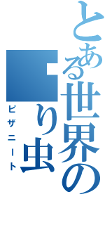 とある世界の嚙り虫（ピザニート）