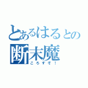 とあるはるとの断末魔（ころすぞ！）