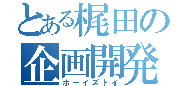 とある梶田の企画開発（ボーイズトイ）