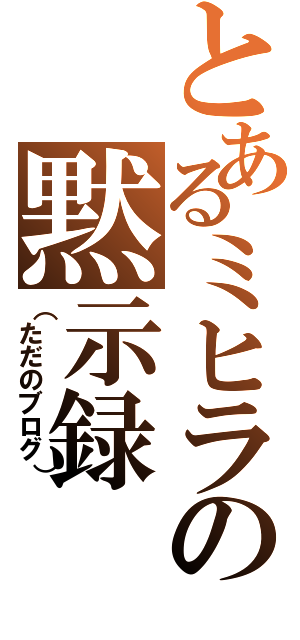 とあるミヒラの黙示録（（ただのブログ））