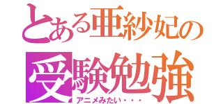 とある亜紗妃の受験勉強（アニメみたい・・・）