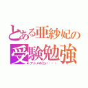 とある亜紗妃の受験勉強（アニメみたい・・・）