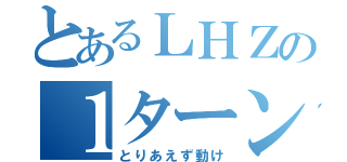 とあるＬＨＺの１ターン目（とりあえず動け）