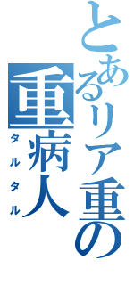 とあるリア重の重病人（タルタル）