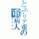 とあるリア重の重病人（タルタル）