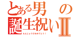 とある男の誕生祝いⅡ（たんじょうびおめでとう！）