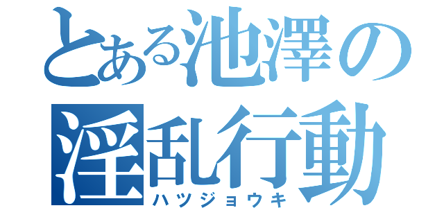 とある池澤の淫乱行動（ハツジョウキ）