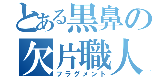 とある黒鼻の欠片職人（フラグメント）