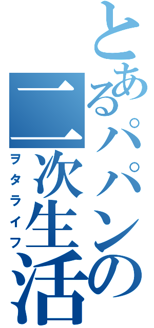 とあるパパンの二次生活（ヲタライフ）