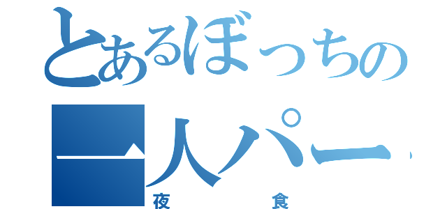 とあるぼっちの一人パーティ（夜食）