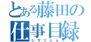 とある藤田の仕事目録（シマツショ）