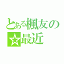 とある楓友の☆最近（）