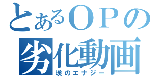 とあるＯＰの劣化動画（埃のエナジー）