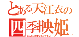 とある天江衣の四季映姫（こんなに可愛いわけがない）