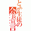 とある生徒の会長宣言（オレだよ）