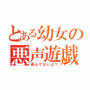 とある幼女の悪声遊戯（弄んでないよ？）