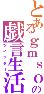 とあるｇｍｓｏの戯言生活（ツイッター）