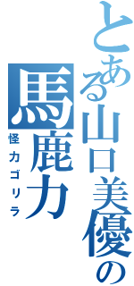 とある山口美優の馬鹿力（怪力ゴリラ）