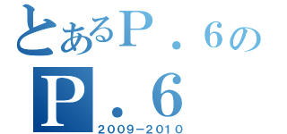 とあるＰ．６のＰ．６（２００９－２０１０）