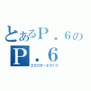 とあるＰ．６のＰ．６（２００９－２０１０）