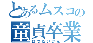 とあるムスコの童貞卒業（はつたいけん）