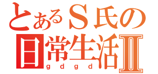 とあるＳ氏の日常生活Ⅱ（ｇｄｇｄ）