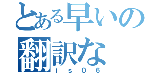 とある早いの翻訳な（ｊｓ０６）