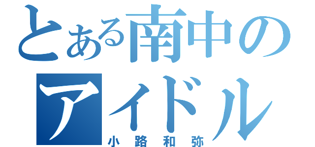 とある南中のアイドルヲタク（小路和弥）