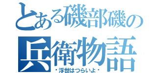 とある磯部磯の兵衛物語（〜浮世はつらいよ〜）