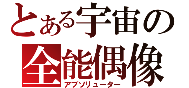 とある宇宙の全能偶像（アブソリューター）