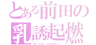 とある前田の乳誘起燃焼（ＲＲ・ＬＤＲ・ＵＳどれがいい？）