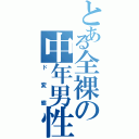 とある全裸の中年男性Ⅱ（ド変態）